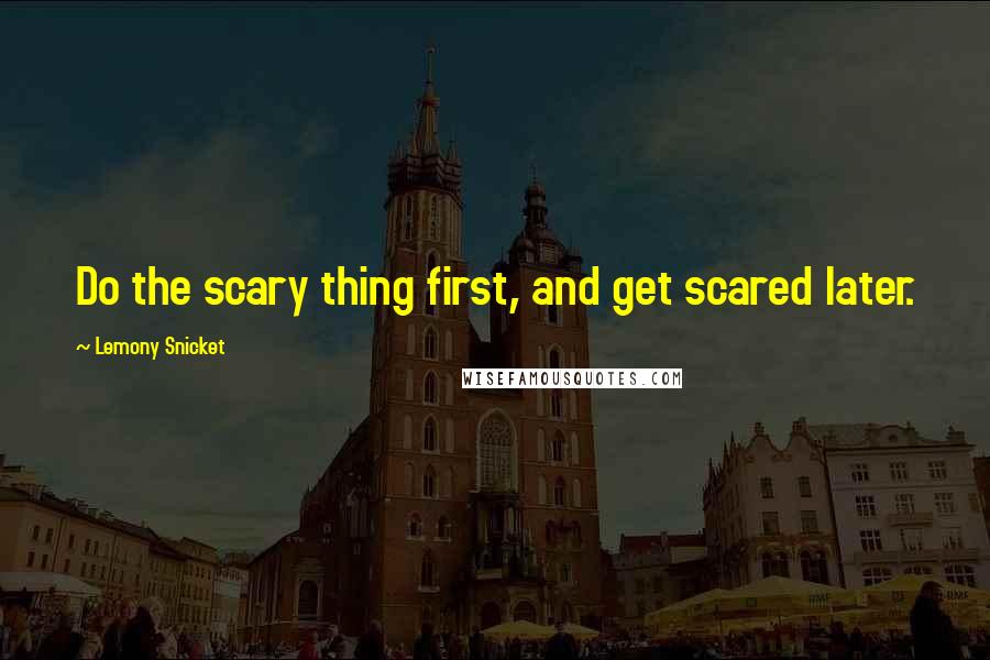 Lemony Snicket Quotes: Do the scary thing first, and get scared later.