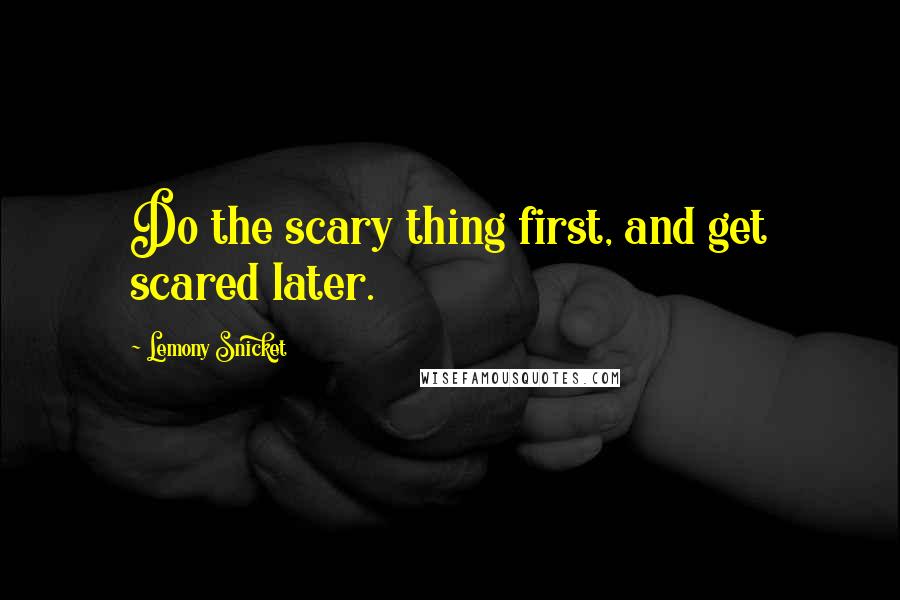 Lemony Snicket Quotes: Do the scary thing first, and get scared later.