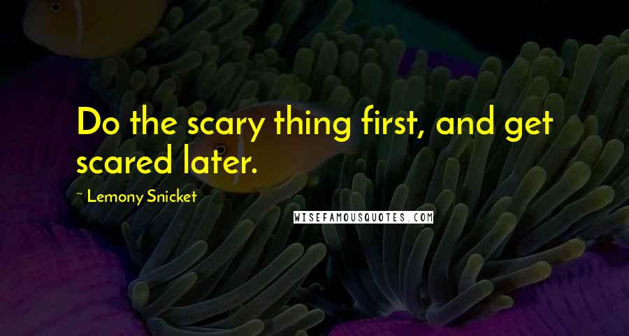 Lemony Snicket Quotes: Do the scary thing first, and get scared later.