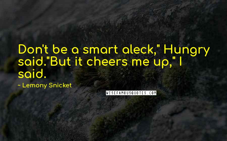 Lemony Snicket Quotes: Don't be a smart aleck," Hungry said."But it cheers me up," I said.