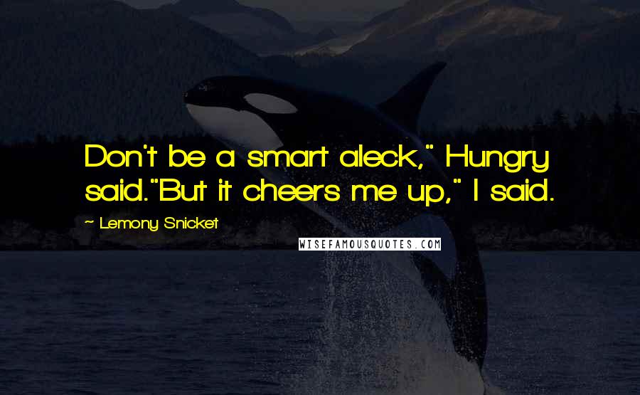 Lemony Snicket Quotes: Don't be a smart aleck," Hungry said."But it cheers me up," I said.