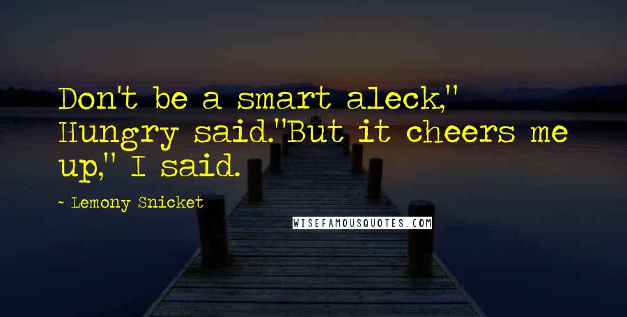 Lemony Snicket Quotes: Don't be a smart aleck," Hungry said."But it cheers me up," I said.