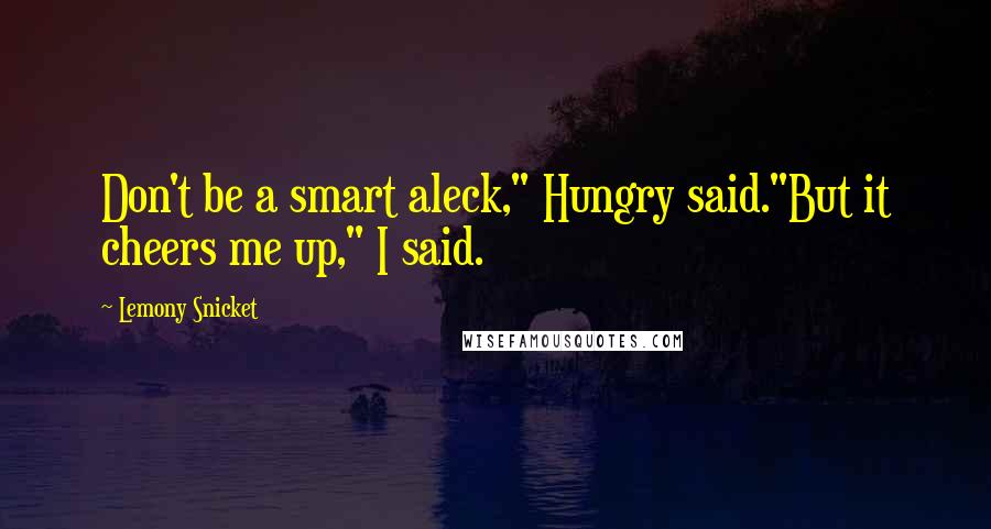 Lemony Snicket Quotes: Don't be a smart aleck," Hungry said."But it cheers me up," I said.