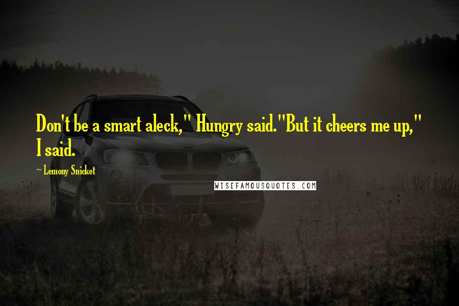 Lemony Snicket Quotes: Don't be a smart aleck," Hungry said."But it cheers me up," I said.