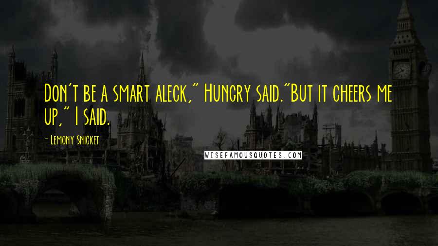 Lemony Snicket Quotes: Don't be a smart aleck," Hungry said."But it cheers me up," I said.