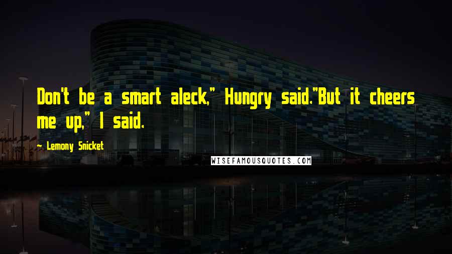 Lemony Snicket Quotes: Don't be a smart aleck," Hungry said."But it cheers me up," I said.