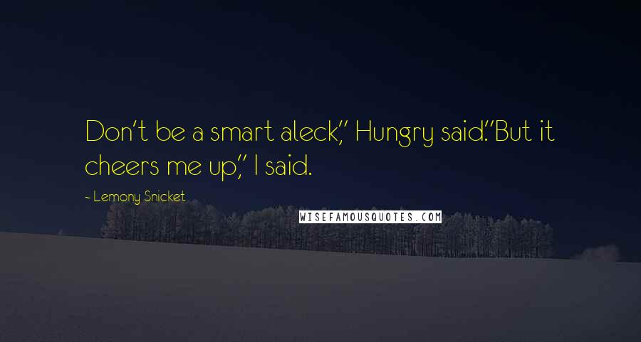 Lemony Snicket Quotes: Don't be a smart aleck," Hungry said."But it cheers me up," I said.