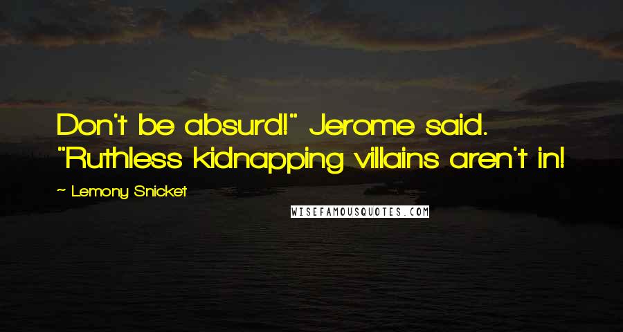 Lemony Snicket Quotes: Don't be absurd!" Jerome said. "Ruthless kidnapping villains aren't in!