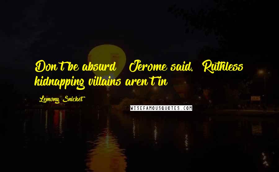 Lemony Snicket Quotes: Don't be absurd!" Jerome said. "Ruthless kidnapping villains aren't in!