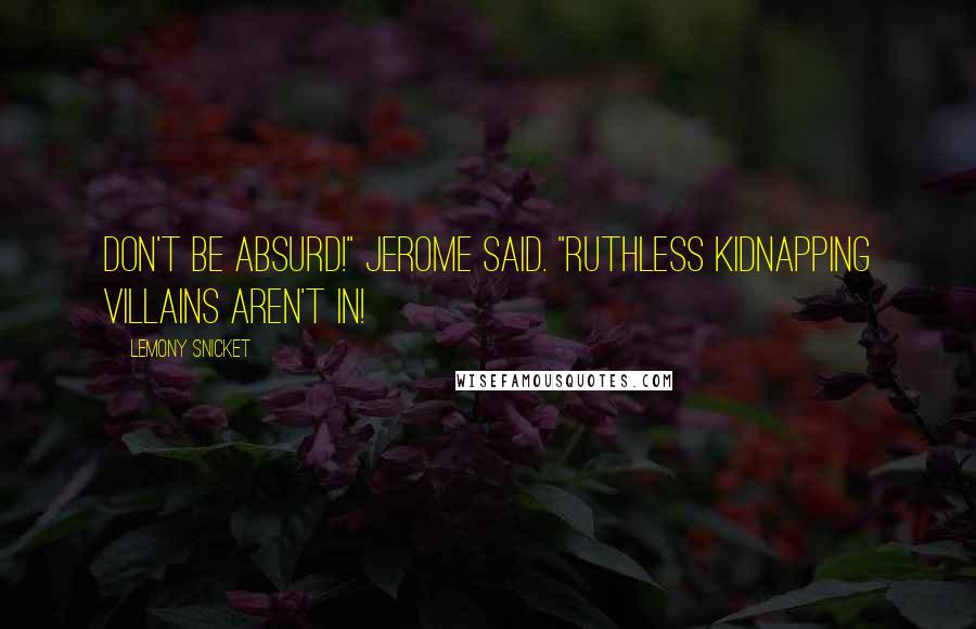 Lemony Snicket Quotes: Don't be absurd!" Jerome said. "Ruthless kidnapping villains aren't in!