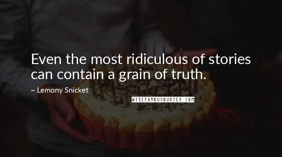 Lemony Snicket Quotes: Even the most ridiculous of stories can contain a grain of truth.