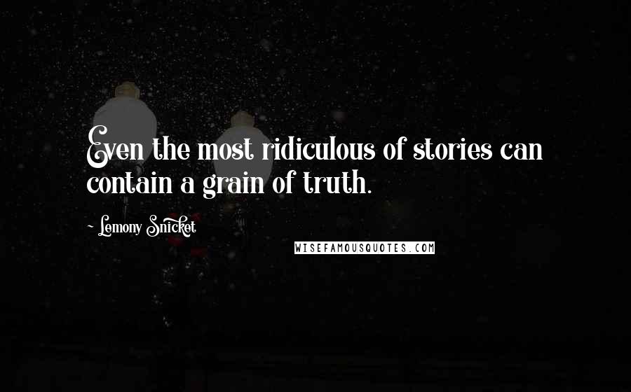 Lemony Snicket Quotes: Even the most ridiculous of stories can contain a grain of truth.