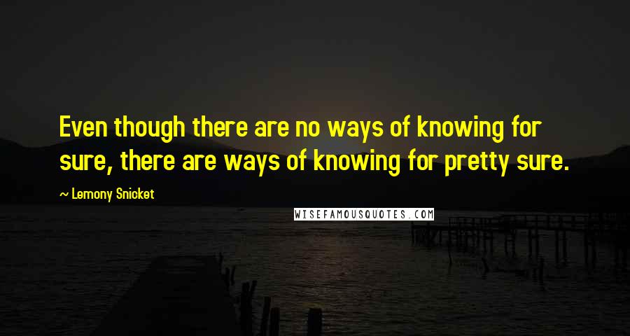 Lemony Snicket Quotes: Even though there are no ways of knowing for sure, there are ways of knowing for pretty sure.