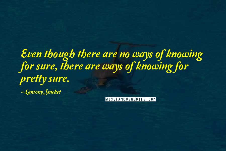 Lemony Snicket Quotes: Even though there are no ways of knowing for sure, there are ways of knowing for pretty sure.