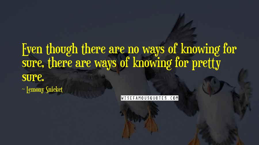 Lemony Snicket Quotes: Even though there are no ways of knowing for sure, there are ways of knowing for pretty sure.