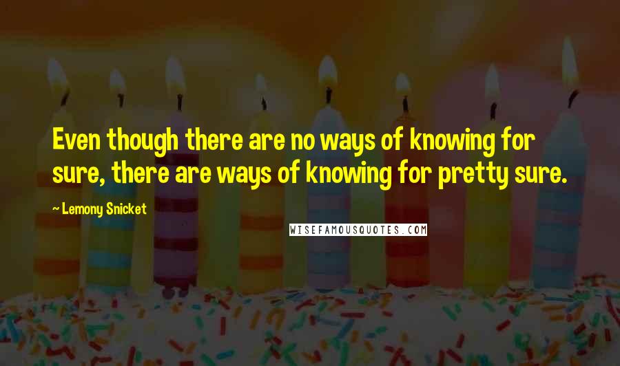 Lemony Snicket Quotes: Even though there are no ways of knowing for sure, there are ways of knowing for pretty sure.