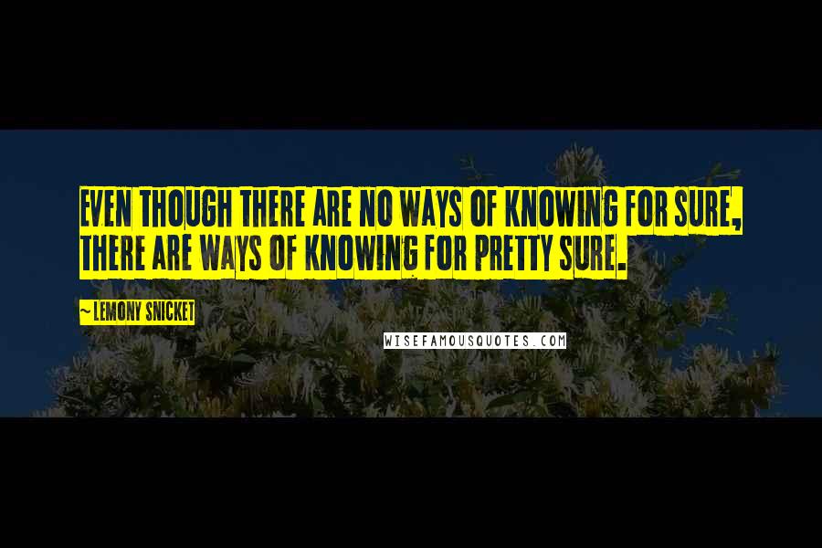 Lemony Snicket Quotes: Even though there are no ways of knowing for sure, there are ways of knowing for pretty sure.