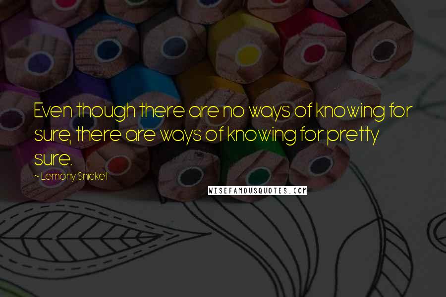 Lemony Snicket Quotes: Even though there are no ways of knowing for sure, there are ways of knowing for pretty sure.