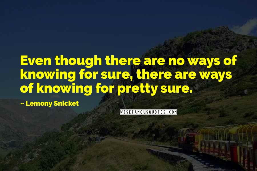 Lemony Snicket Quotes: Even though there are no ways of knowing for sure, there are ways of knowing for pretty sure.