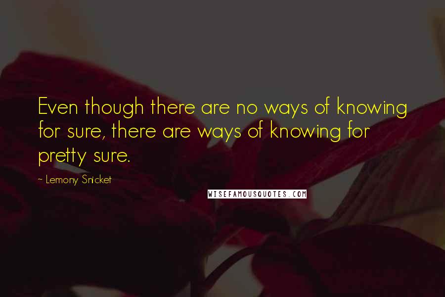 Lemony Snicket Quotes: Even though there are no ways of knowing for sure, there are ways of knowing for pretty sure.