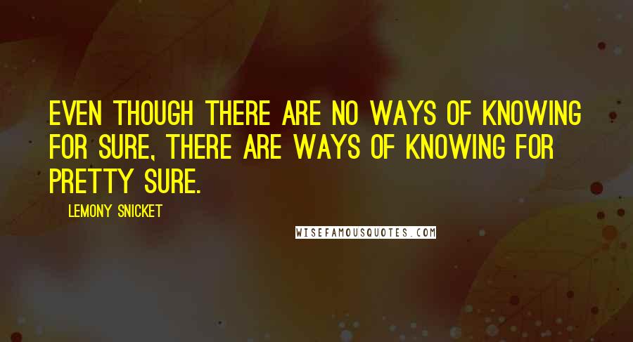 Lemony Snicket Quotes: Even though there are no ways of knowing for sure, there are ways of knowing for pretty sure.