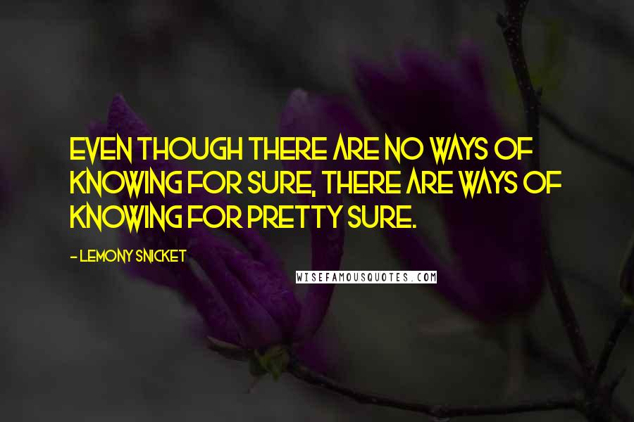 Lemony Snicket Quotes: Even though there are no ways of knowing for sure, there are ways of knowing for pretty sure.