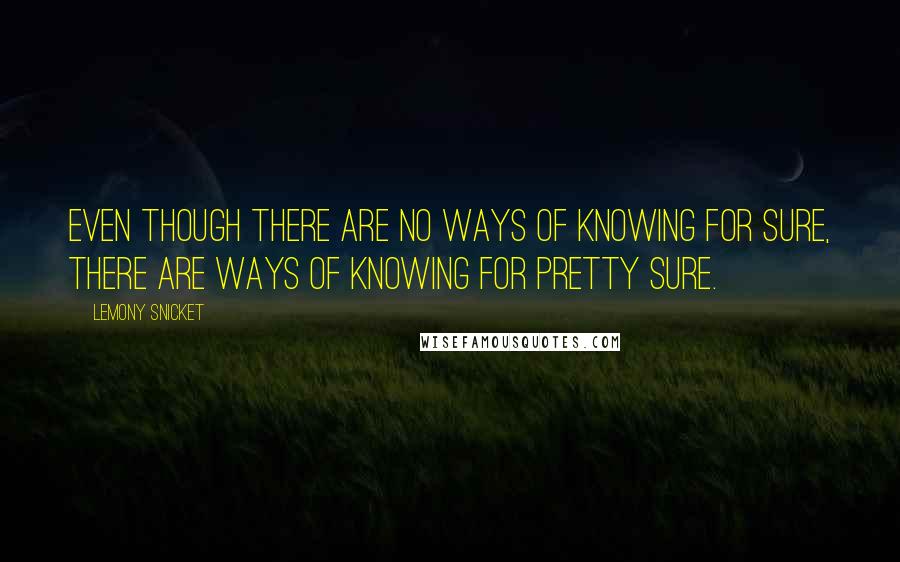 Lemony Snicket Quotes: Even though there are no ways of knowing for sure, there are ways of knowing for pretty sure.