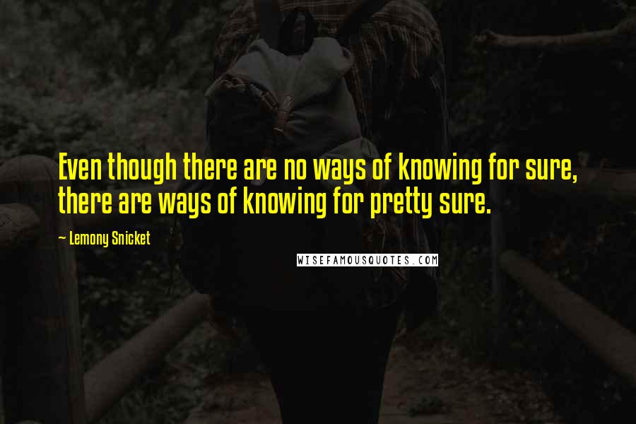 Lemony Snicket Quotes: Even though there are no ways of knowing for sure, there are ways of knowing for pretty sure.