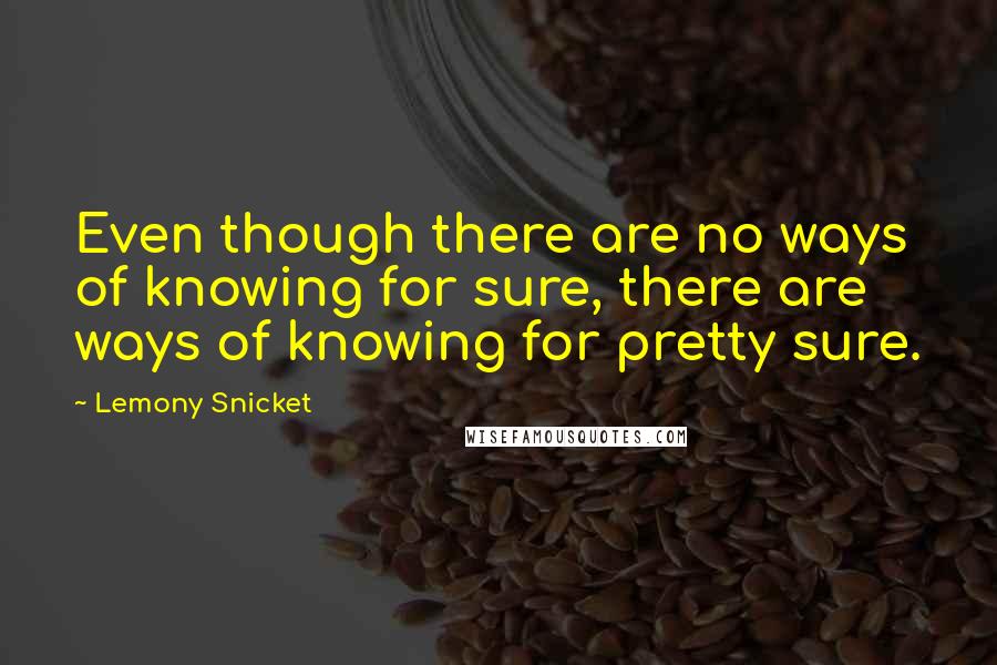 Lemony Snicket Quotes: Even though there are no ways of knowing for sure, there are ways of knowing for pretty sure.