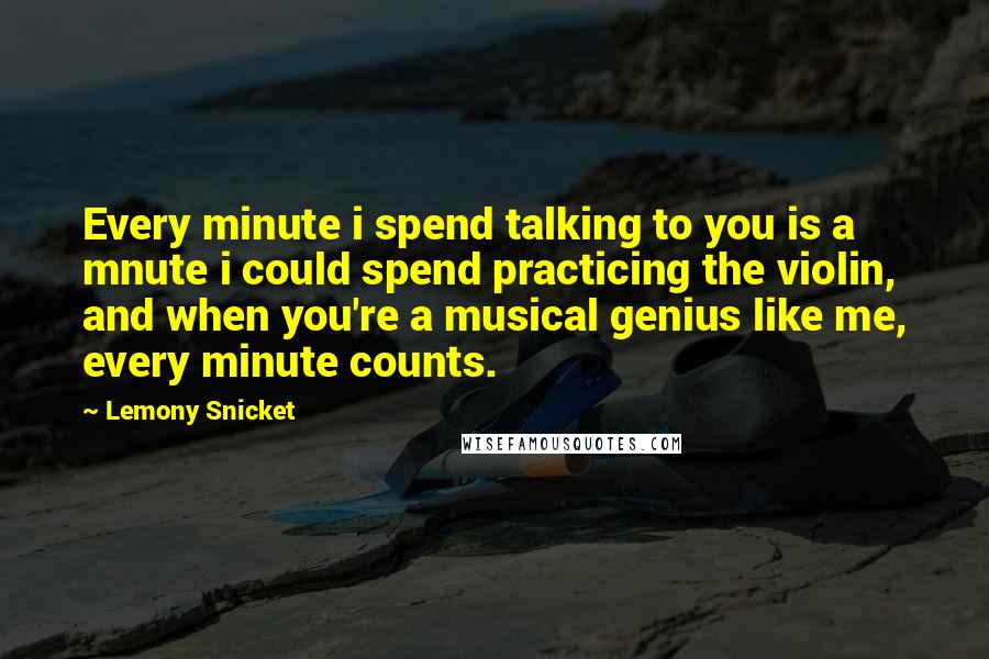 Lemony Snicket Quotes: Every minute i spend talking to you is a mnute i could spend practicing the violin, and when you're a musical genius like me, every minute counts.