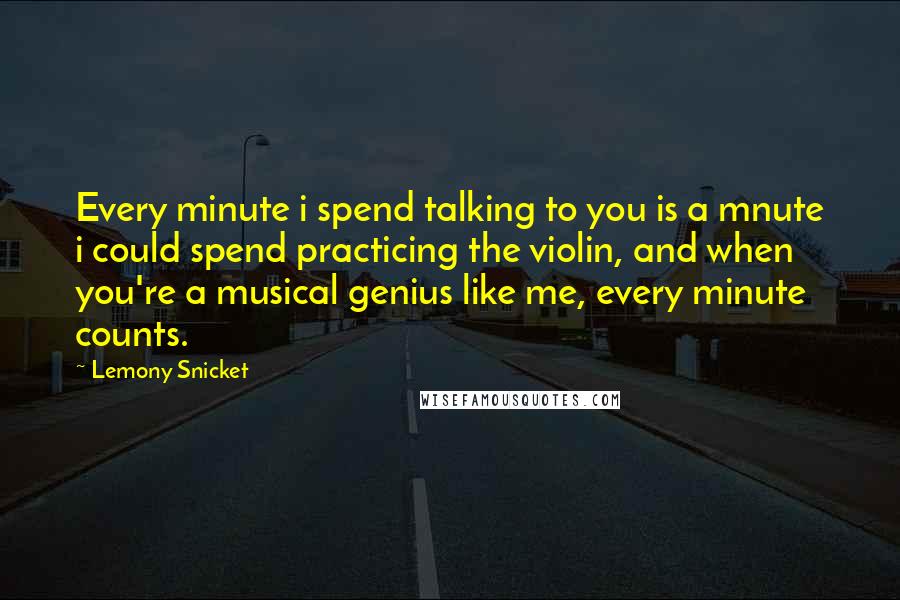 Lemony Snicket Quotes: Every minute i spend talking to you is a mnute i could spend practicing the violin, and when you're a musical genius like me, every minute counts.