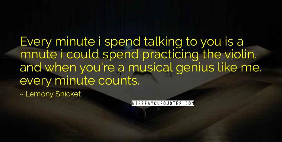 Lemony Snicket Quotes: Every minute i spend talking to you is a mnute i could spend practicing the violin, and when you're a musical genius like me, every minute counts.