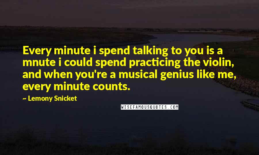 Lemony Snicket Quotes: Every minute i spend talking to you is a mnute i could spend practicing the violin, and when you're a musical genius like me, every minute counts.