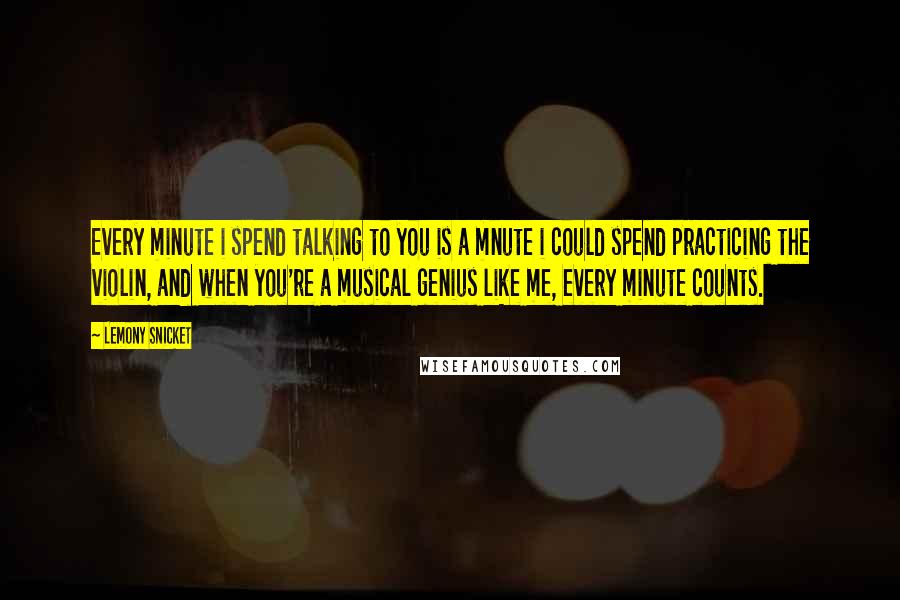 Lemony Snicket Quotes: Every minute i spend talking to you is a mnute i could spend practicing the violin, and when you're a musical genius like me, every minute counts.