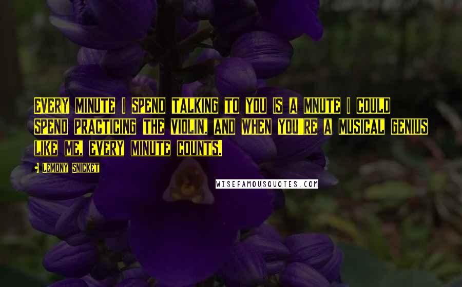 Lemony Snicket Quotes: Every minute i spend talking to you is a mnute i could spend practicing the violin, and when you're a musical genius like me, every minute counts.