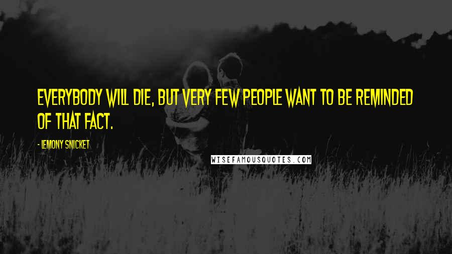 Lemony Snicket Quotes: Everybody will die, but very few people want to be reminded of that fact.