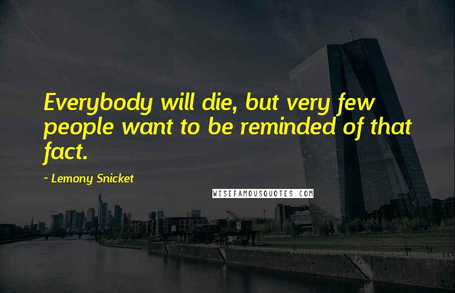 Lemony Snicket Quotes: Everybody will die, but very few people want to be reminded of that fact.