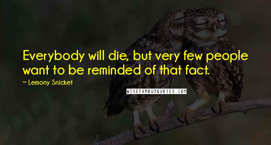 Lemony Snicket Quotes: Everybody will die, but very few people want to be reminded of that fact.