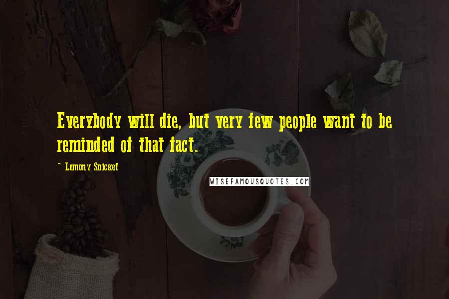 Lemony Snicket Quotes: Everybody will die, but very few people want to be reminded of that fact.