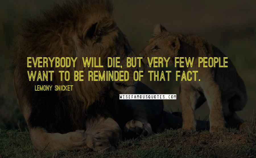 Lemony Snicket Quotes: Everybody will die, but very few people want to be reminded of that fact.