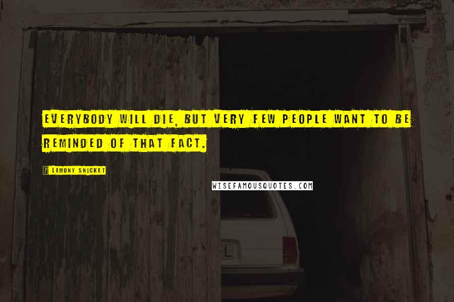 Lemony Snicket Quotes: Everybody will die, but very few people want to be reminded of that fact.