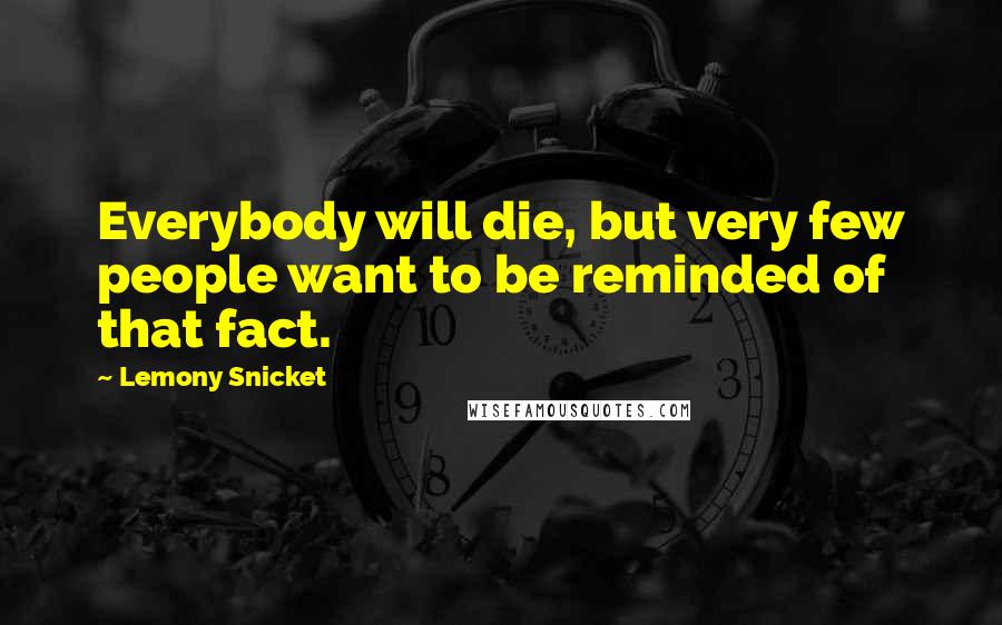 Lemony Snicket Quotes: Everybody will die, but very few people want to be reminded of that fact.