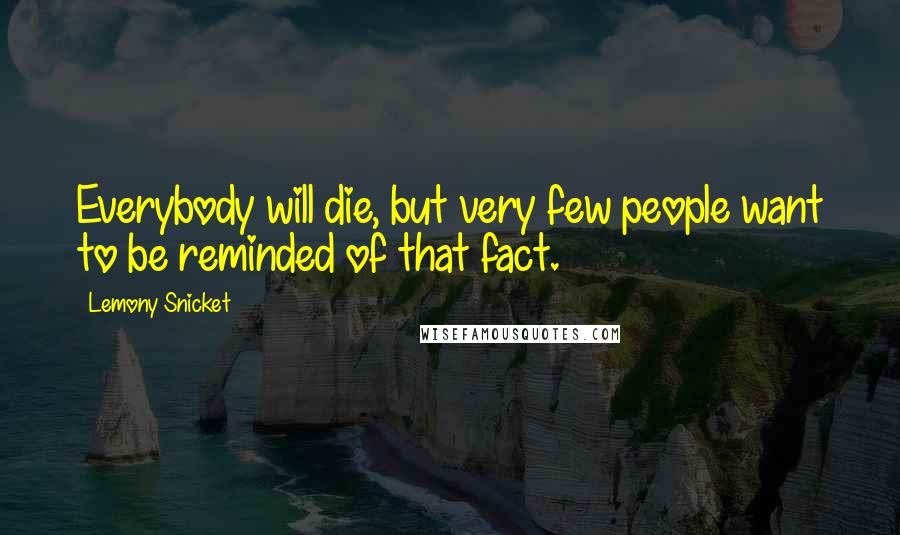 Lemony Snicket Quotes: Everybody will die, but very few people want to be reminded of that fact.