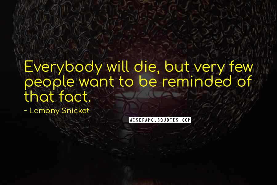 Lemony Snicket Quotes: Everybody will die, but very few people want to be reminded of that fact.