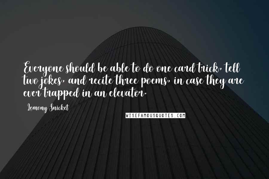 Lemony Snicket Quotes: Everyone should be able to do one card trick, tell two jokes, and recite three poems, in case they are ever trapped in an elevator.