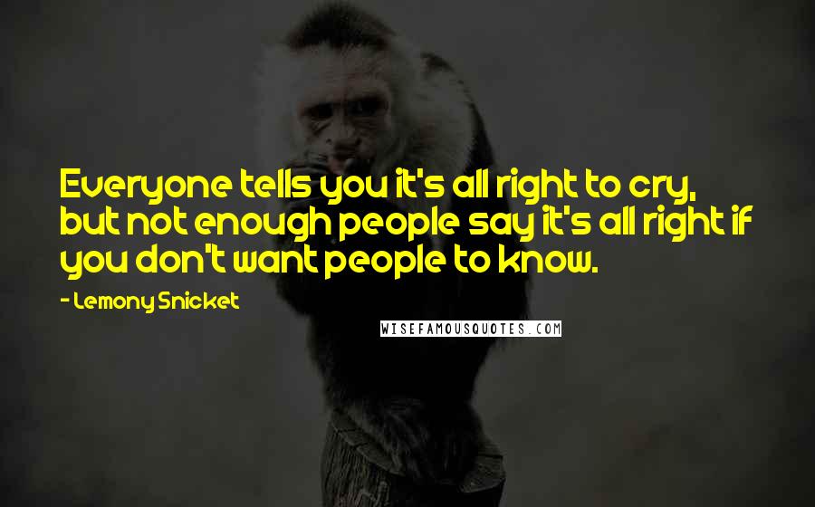 Lemony Snicket Quotes: Everyone tells you it's all right to cry, but not enough people say it's all right if you don't want people to know.
