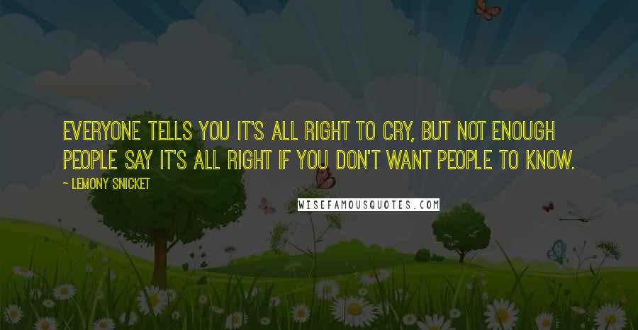 Lemony Snicket Quotes: Everyone tells you it's all right to cry, but not enough people say it's all right if you don't want people to know.