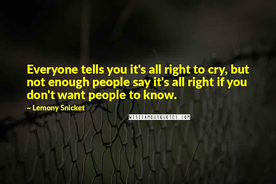 Lemony Snicket Quotes: Everyone tells you it's all right to cry, but not enough people say it's all right if you don't want people to know.