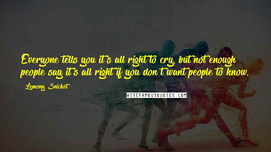 Lemony Snicket Quotes: Everyone tells you it's all right to cry, but not enough people say it's all right if you don't want people to know.