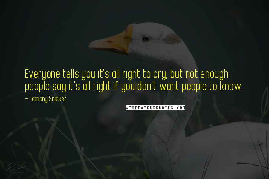 Lemony Snicket Quotes: Everyone tells you it's all right to cry, but not enough people say it's all right if you don't want people to know.